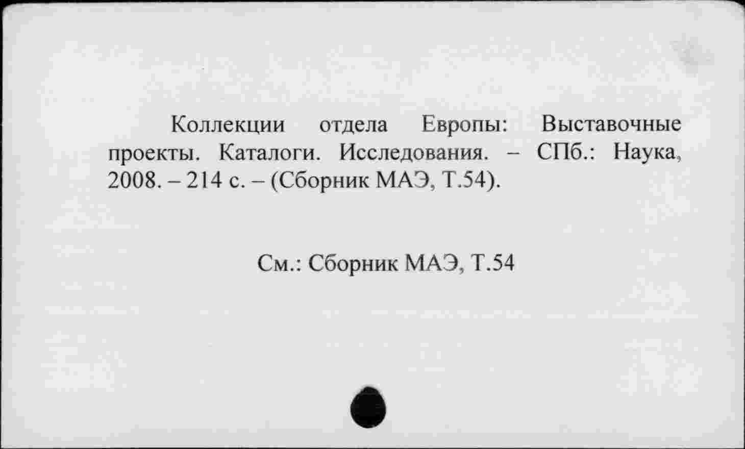 ﻿Коллекции отдела Европы: Выставочные проекты. Каталоги. Исследования. - СПб.: Наука, 2008. - 214 с. - (Сборник МАЭ, Т.54).
См.: Сборник МАЭ, Т.54